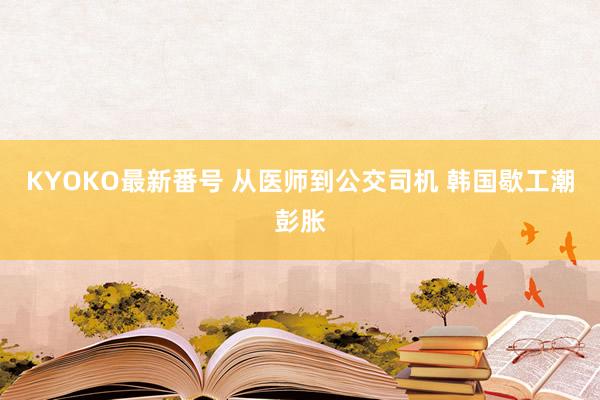 KYOKO最新番号 从医师到公交司机 韩国歇工潮彭胀