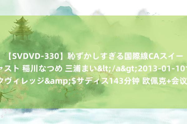 【SVDVD-330】恥ずかしすぎる国際線CAスイートクラス研修 Wキャスト 稲川なつめ 三浦まい</a>2013-01-10サディスティックヴィレッジ&$サディス143分钟 欧佩克+会议召开前油价攀升，阛阓情怀趋于乐不雅