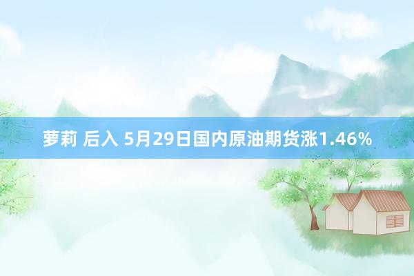 萝莉 后入 5月29日国内原油期货涨1.46%