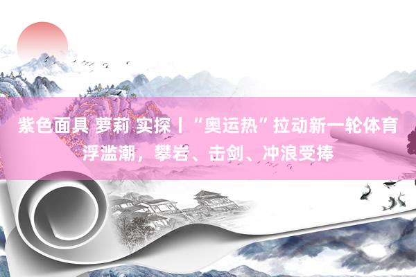 紫色面具 萝莉 实探丨“奥运热”拉动新一轮体育浮滥潮，攀岩、击剑、冲浪受捧