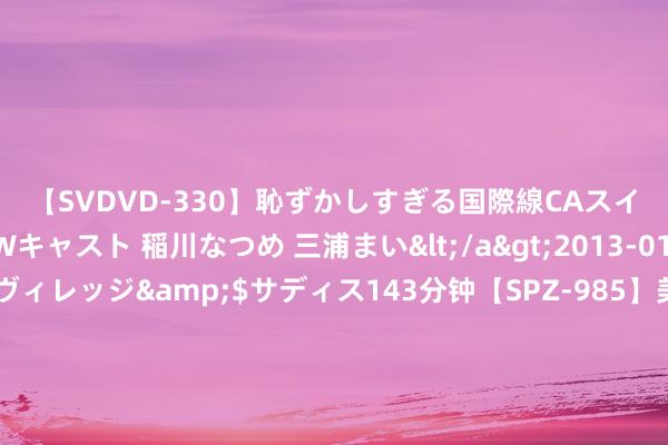 【SVDVD-330】恥ずかしすぎる国際線CAスイートクラス研修 Wキャスト 稲川なつめ 三浦まい</a>2013-01-10サディスティックヴィレッジ&$サディス143分钟【SPZ-985】美女限定公開エロ配信生中継！素人娘、カップルたちがいたずら、フェラ、セクロスで完全アウトな映像集 商场“人烟气” 点火“夜经济”