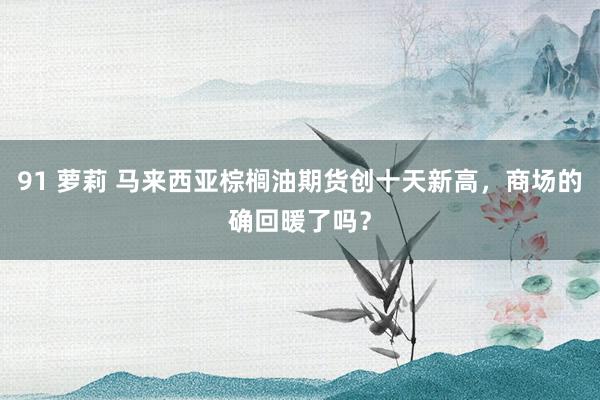 91 萝莉 马来西亚棕榈油期货创十天新高，商场的确回暖了吗？