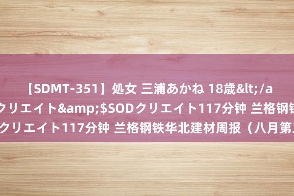 【SDMT-351】処女 三浦あかね 18歳</a>2011-02-05SODクリエイト&$SODクリエイト117分钟 兰格钢铁华北建材周报（八月第三周）