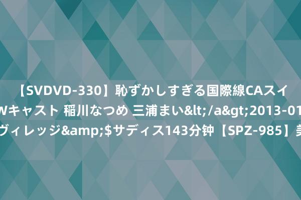 【SVDVD-330】恥ずかしすぎる国際線CAスイートクラス研修 Wキャスト 稲川なつめ 三浦まい</a>2013-01-10サディスティックヴィレッジ&$サディス143分钟【SPZ-985】美女限定公開エロ配信生中継！素人娘、カップルたちがいたずら、フェラ、セクロスで完全アウトな映像集 澳门终审法院院长岑浩辉去职 此前称正洽商参选下一任澳门行政主座