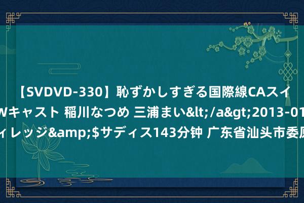 【SVDVD-330】恥ずかしすぎる国際線CAスイートクラス研修 Wキャスト 稲川なつめ 三浦まい</a>2013-01-10サディスティックヴィレッジ&$サディス143分钟 广东省汕头市委原副文书、市政府原市长郑剑戈被开除党籍和公职