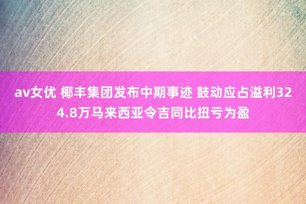 av女优 椰丰集团发布中期事迹 鼓动应占溢利324.8万马来西亚令吉同比扭亏为盈