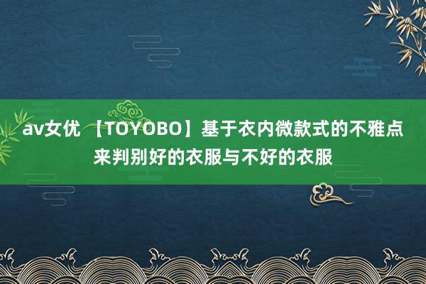 av女优 【TOYOBO】基于衣内微款式的不雅点来判别好的衣服与不好的衣服