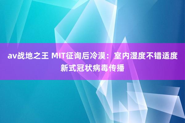 av战地之王 MIT征询后冷漠：室内湿度不错适度新式冠状病毒传播