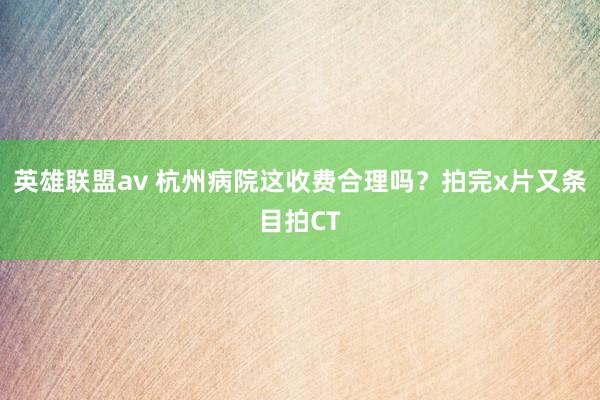 英雄联盟av 杭州病院这收费合理吗？拍完x片又条目拍CT