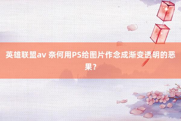 英雄联盟av 奈何用PS给图片作念成渐变透明的恶果？