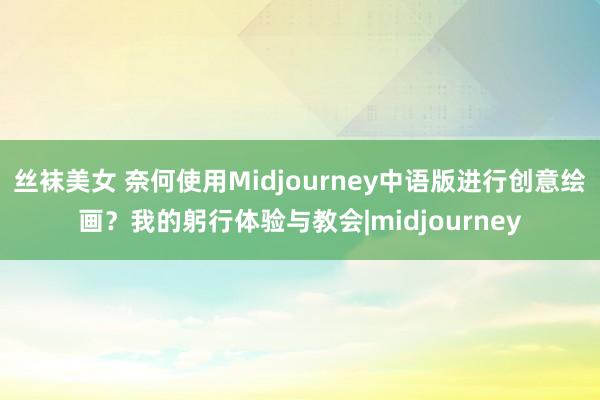 丝袜美女 奈何使用Midjourney中语版进行创意绘画？我的躬行体验与教会|midjourney