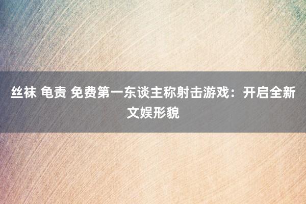 丝袜 龟责 免费第一东谈主称射击游戏：开启全新文娱形貌