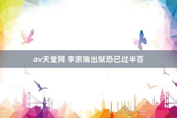 av天堂网 李宗瑞出狱恐已过半百