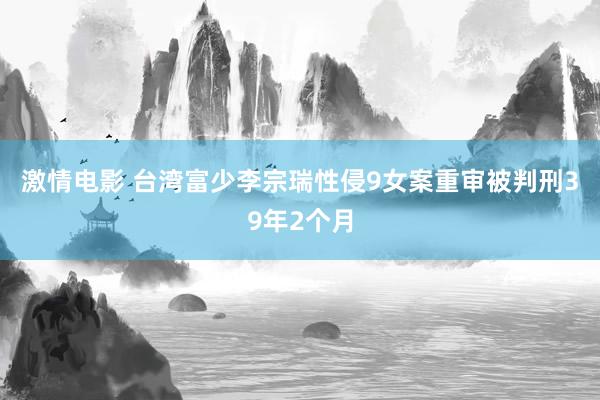 激情电影 台湾富少李宗瑞性侵9女案重审　被判刑39年2个月