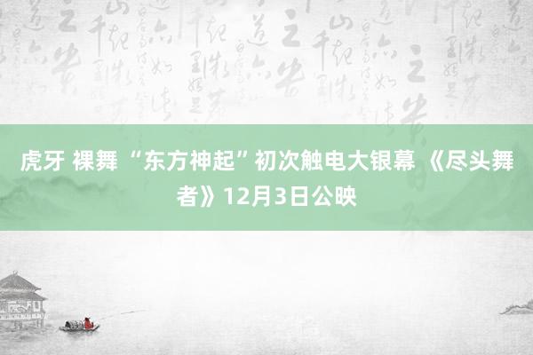 虎牙 裸舞 “东方神起”初次触电大银幕 《尽头舞者》12月3日公映