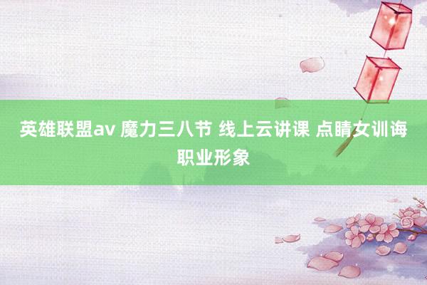 英雄联盟av 魔力三八节 线上云讲课 点睛女训诲职业形象