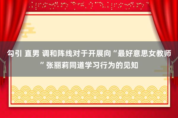 勾引 直男 调和阵线对于开展向“最好意思女教师”张丽莉同道学习行为的见知