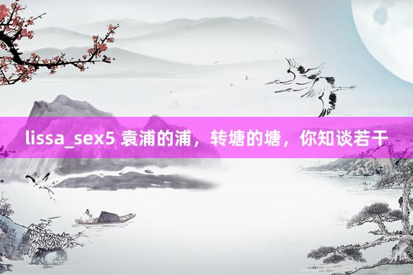 lissa_sex5 袁浦的浦，转塘的塘，你知谈若干