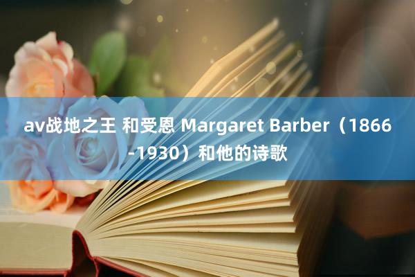 av战地之王 和受恩 Margaret Barber（1866-1930）和他的诗歌