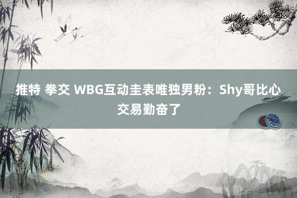 推特 拳交 WBG互动圭表唯独男粉：Shy哥比心交易勤奋了