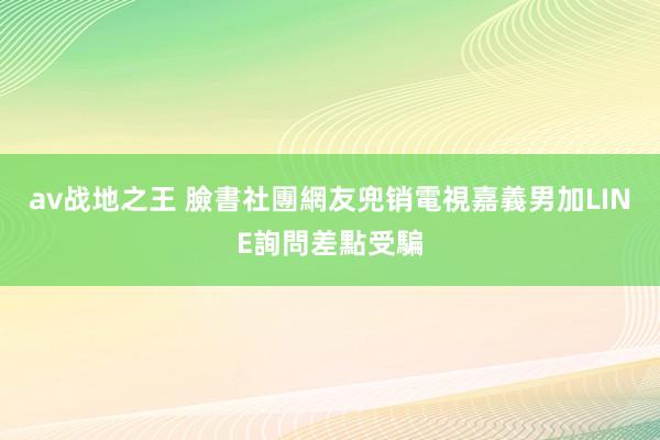 av战地之王 臉書社團網友兜销電視　嘉義男加LINE詢問差點受騙