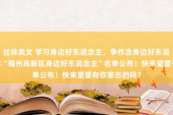 丝袜美女 学习身边好东说念主，争作念身边好东说念主！2023年“福州高新区身边好东说念主”名单公布！快来望望有你意志的吗？